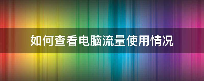 如何查看电脑流量使用情况（怎么看电脑流量使用情况）