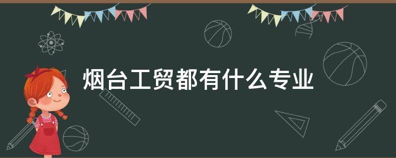 烟台工贸都有什么专业 烟台工贸技师学院都有什么专业