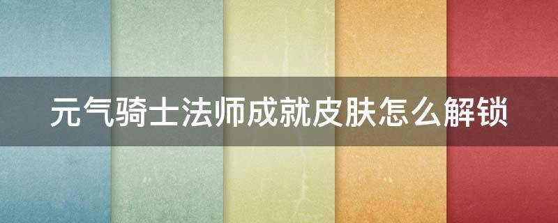 元气骑士法师成就皮肤怎么解锁 元气骑士法师成就皮肤怎么解锁不了