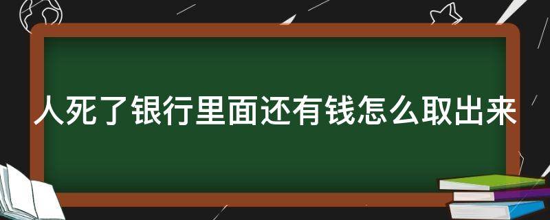 人死了银行里面还有钱怎么取出来 人死了银行里的钱能取出来吗