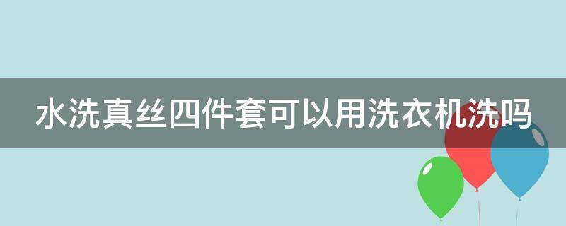 水洗真丝四件套可以用洗衣机洗吗（水洗真丝四件套会起球吗）