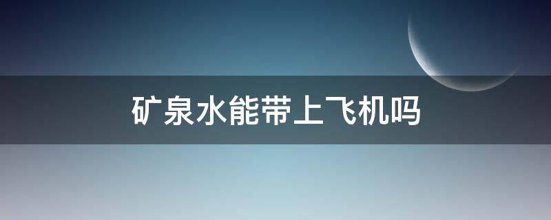 矿泉水能带上飞机吗 矿泉水不可以带上飞机吗