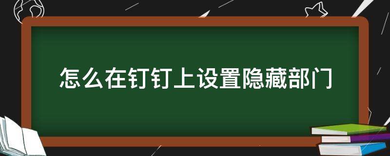 怎么在钉钉上设置隐藏部门 钉钉部门隐藏后怎样才能让其他人看到