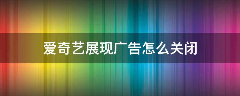 爱奇艺展现广告怎么关闭 怎么关闭爱奇艺弹出的广告