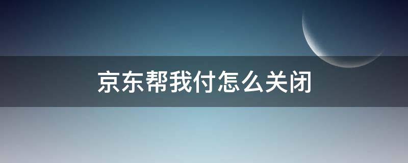 京东帮我付怎么关闭（怎么关闭京东支付）