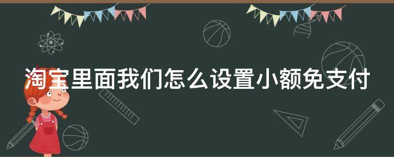 淘宝里面我们怎么设置小额免支付（淘宝怎么设置小额免密支付功能）