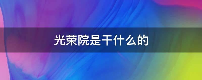 光荣院是干什么的 光荣院是干啥的