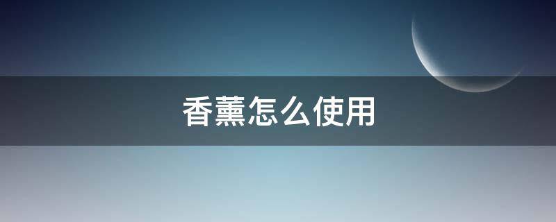 香薰怎么使用 室内香薰怎么使用