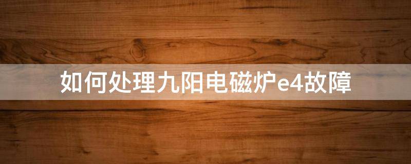 如何处理九阳电磁炉e4故障（九阳电磁炉e4是什么故障原因）