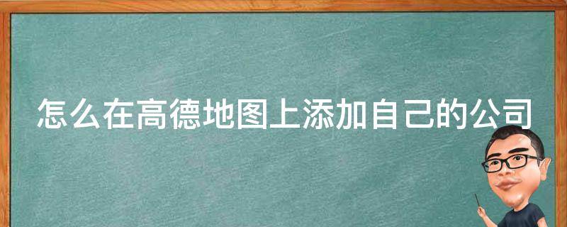 怎么在高德地图上添加自己的公司（怎么在高德地图上添加自己的公司地址）