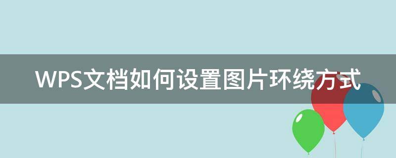 WPS文档如何设置图片环绕方式 wpsword文字环绕图片怎么设置