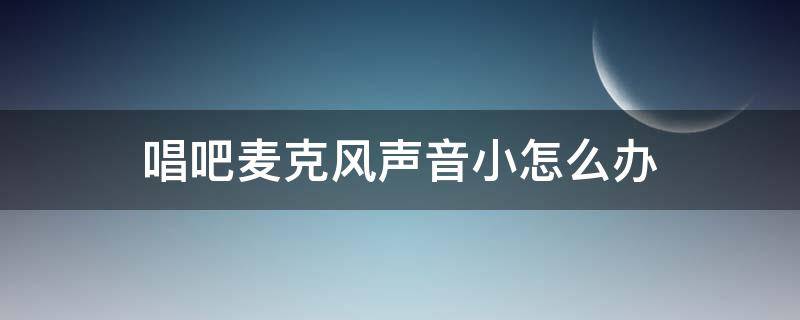 唱吧麦克风声音小怎么办（唱吧麦克风人声小）