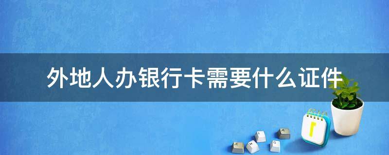 外地人办银行卡需要什么证件 外地人办银行卡需要什么证件和材料