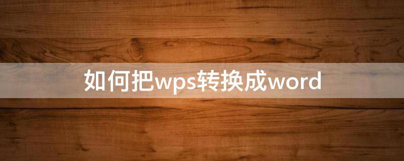 如何把wps转换成word（如何把wps转换成word文档模式手机版）