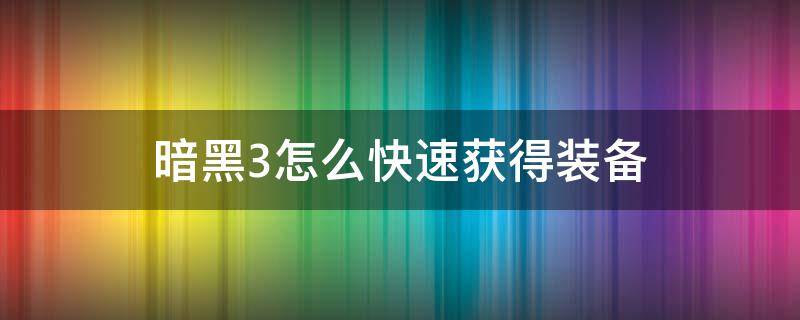 暗黑3怎么快速获得装备（暗黑破坏神3如何获得装备）