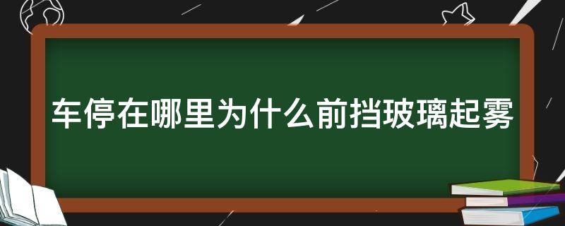 车停在哪里为什么前挡玻璃起雾（车子停着前挡风玻璃起雾）