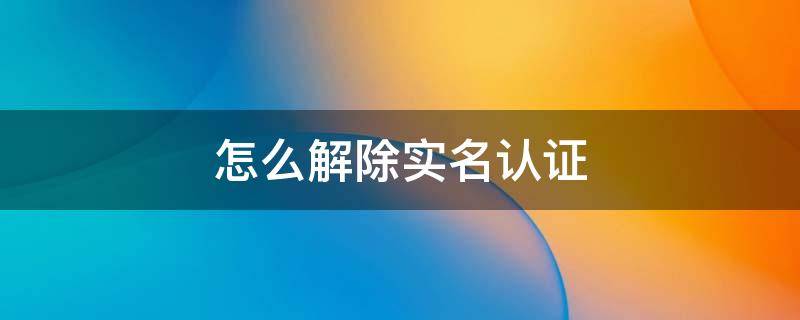 怎么解除实名认证 怎么解除实名认证和平精英微信