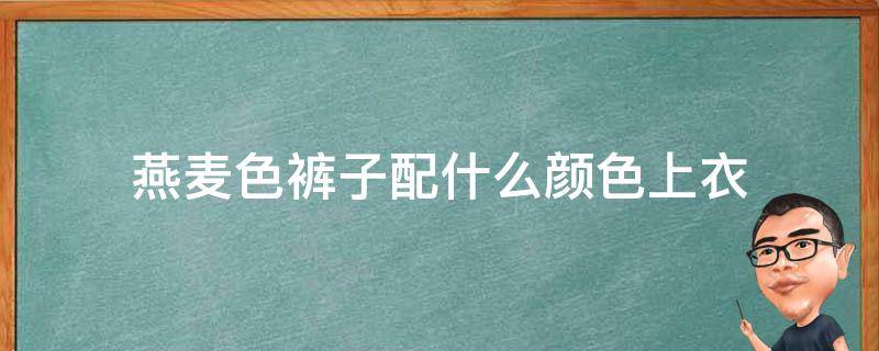 燕麦色裤子配什么颜色上衣 燕麦色裤子配什么颜色上衣好看