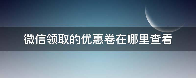 微信领取的优惠卷在哪里查看 微信怎么看领取的优惠券