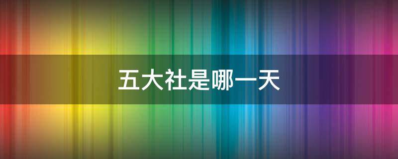 五大社是哪一天（今年的五大社是哪天）