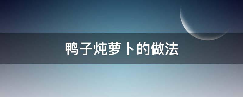 鸭子炖萝卜的做法（鸭子炖萝卜的做法大全 家常菜做法）