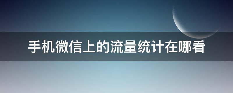 手机微信上的流量统计在哪看 微信的流量统计在哪里