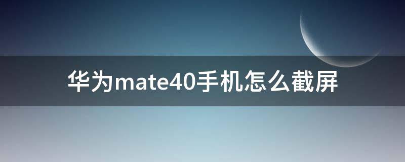 华为mate40手机怎么截屏 华为mate40怎么截屏幕截图