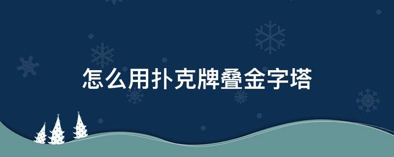 怎么用扑克牌叠金字塔 一副扑克牌可以叠多少层金字塔