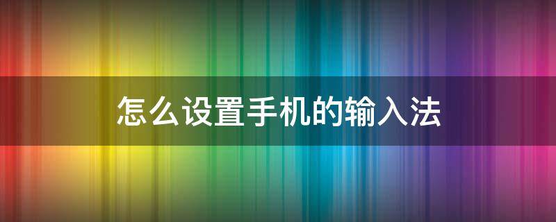 怎么设置手机的输入法 手机上怎么设置输入法