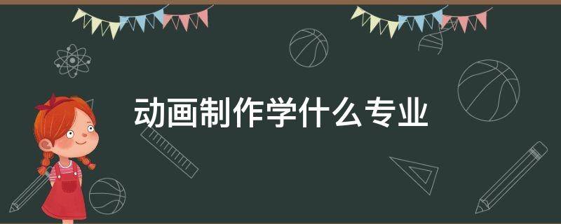 动画制作学什么专业 计算机动画制作专业学什么