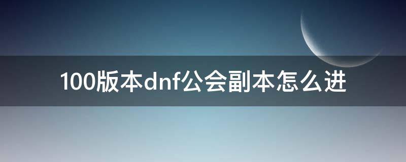 100版本dnf公会副本怎么进（100版本dnf公会buff怎么获得）