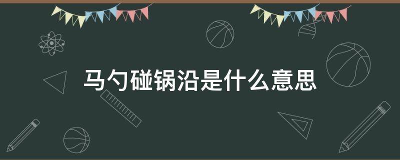 马勺碰锅沿是什么意思（哪有马勺不碰锅沿）