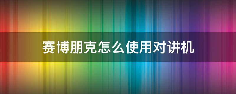 赛博朋克怎么使用对讲机 赛博朋克里怎么用对讲机