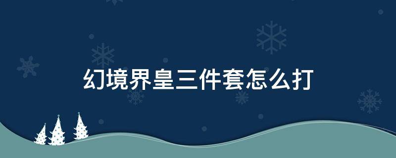 幻境界皇三件套怎么打 幻境界皇三件套怎么打怒气3