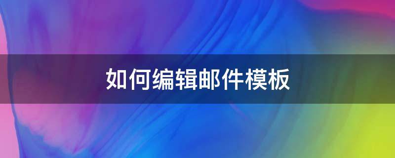 如何编辑邮件模板 邮件怎么编写模板