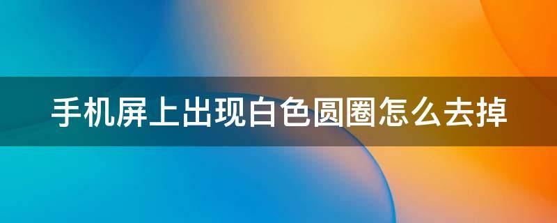 手机屏上出现白色圆圈怎么去掉 手机屏上出现白色圆圈怎么去掉啊