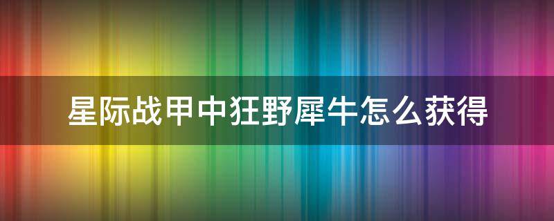 星际战甲中狂野犀牛怎么获得（星际战甲狂野犀牛机体怎么获得）