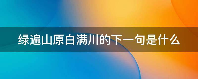 绿遍山原白满川的下一句是什么 绿遍山原白满川下一句是什么作者是谁