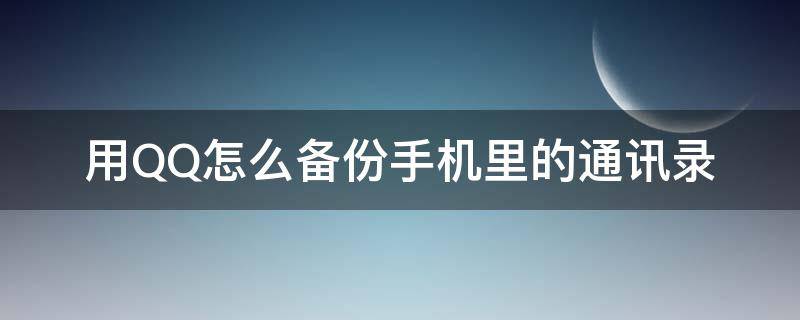 用QQ怎么备份手机里的通讯录（如何用手机qq备份手机通讯录）