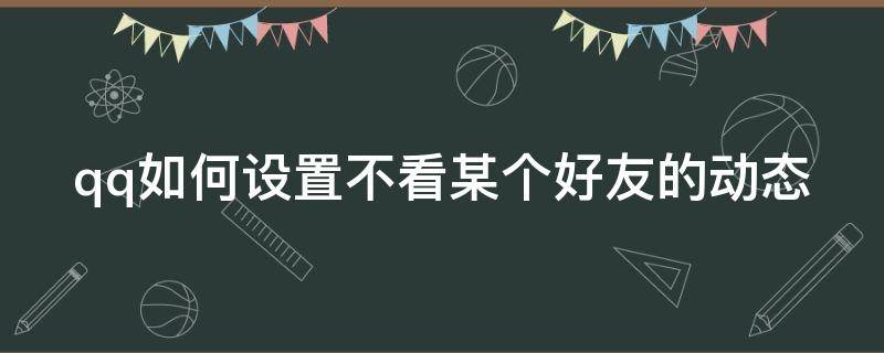 qq如何设置不看某个好友的动态 qq如何设置不看某个好友的动态内容