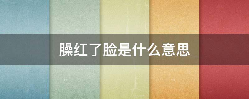 臊红了脸是什么意思 臊红了脸怎么读