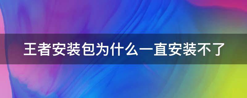 王者安装包为什么一直安装不了 王者安装包为什么一直安装不了?