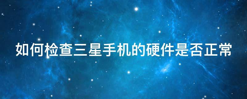 如何检查三星手机的硬件是否正常 三星手机怎么检测硬件故障