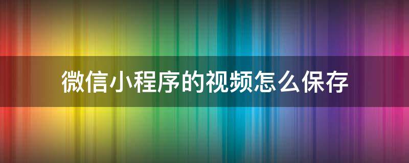 微信小程序的视频怎么保存（微信小程序的视频怎么保存到相册）