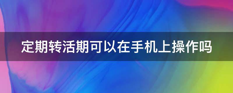 定期转活期可以在手机上操作吗 银行卡定期转活期可以在手机上操作吗