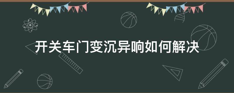 开关车门变沉异响如何解决（汽车门开时老响怎么处理）