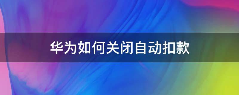 华为如何关闭自动扣款（华为怎么关闭自动扣款）