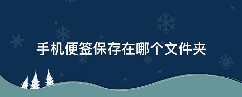 手机便签保存在哪个文件夹（手机便签存放在哪个文件夹）