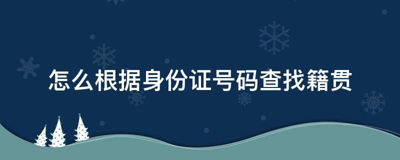 怎么根据身份证号码查找籍贯（知道姓名籍贯怎么找身份证）