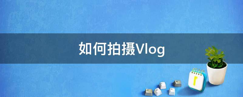 如何拍摄Vlog 如何拍摄vlog日常